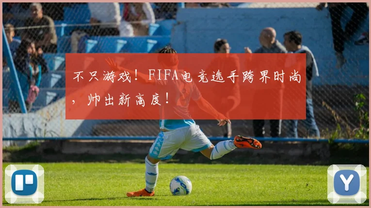 不只游戏！FIFA电竞选手跨界时尚，帅出新高度！