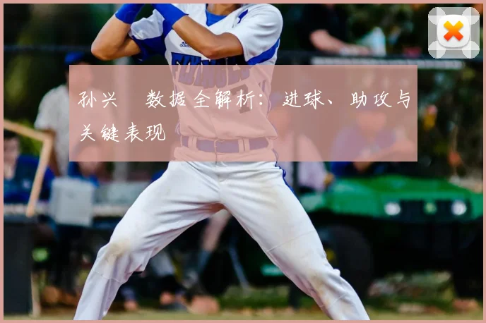 孙兴慜数据全解析：进球、助攻与关键表现