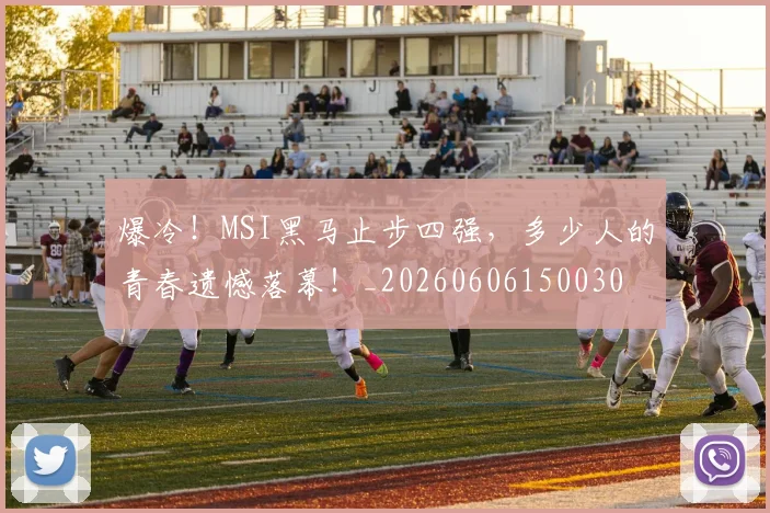 爆冷！MSI黑马止步四强，多少人的青春遗憾落幕！_20260606150030