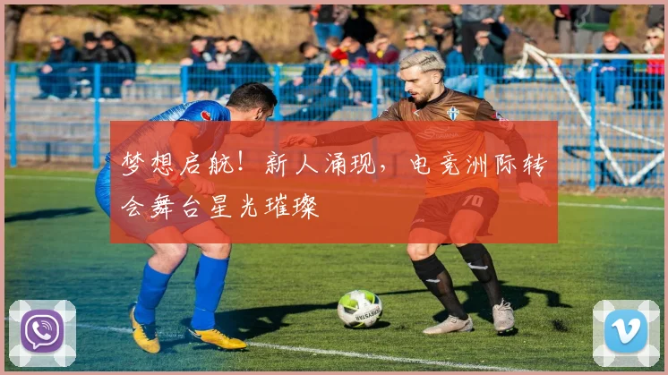 梦想启航！新人涌现，电竞洲际转会舞台星光璀璨