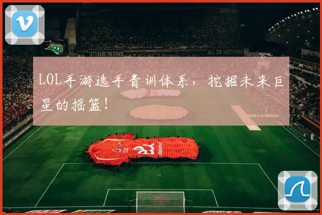 LOL手游选手青训体系，挖掘未来巨星的摇篮！