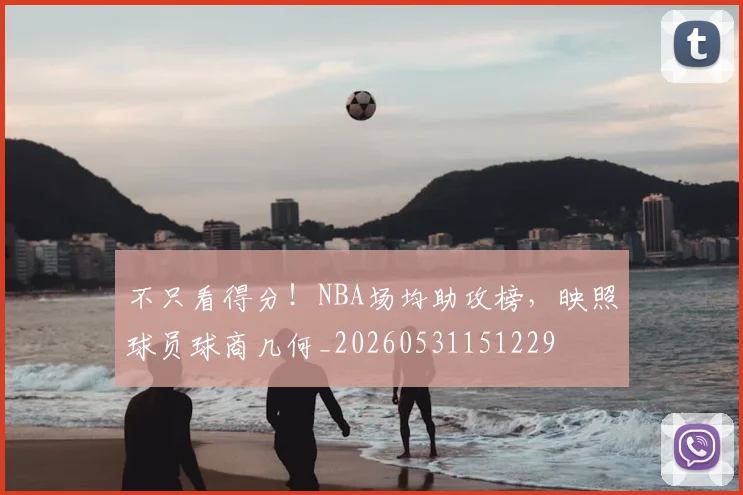 不只看得分！NBA场均助攻榜，映照球员球商几何_20260531151229