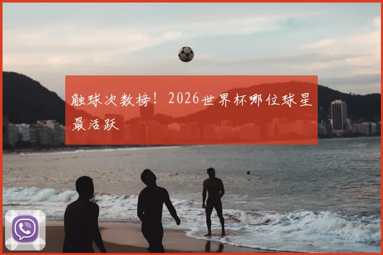 触球次数榜！2026世界杯哪位球星最活跃