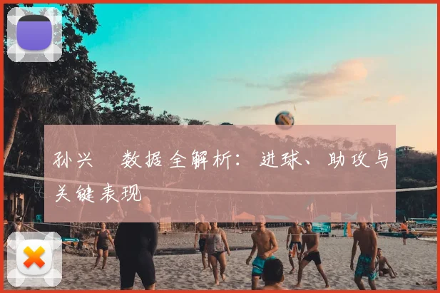 孙兴慜数据全解析：进球、助攻与关键表现