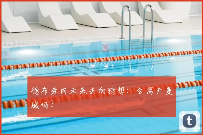 德布劳内未来去向猜想：会离开曼城吗？