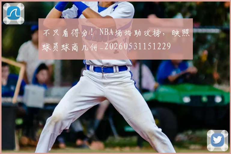 不只看得分！NBA场均助攻榜，映照球员球商几何_20260531151229