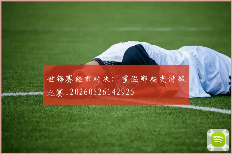 世锦赛经典对决:重温那些史诗级比赛_20260526142925