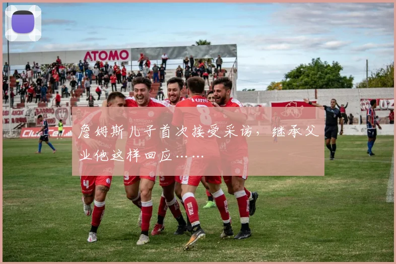 詹姆斯儿子首次接受采访，继承父业他这样回应……