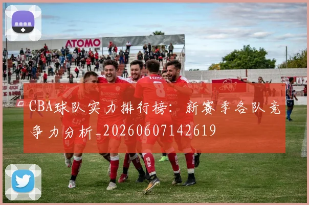 CBA球队实力排行榜：新赛季各队竞争力分析_20260607142619