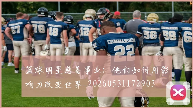 篮球明星慈善事业：他们如何用影响力改变世界_20260531172903