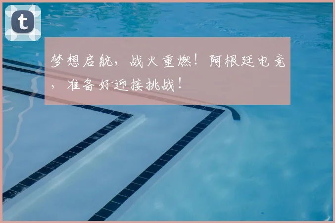 梦想启航,战火重燃!阿根廷电竞,准备好迎接挑战!