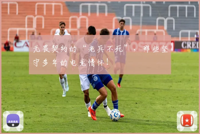 无畏契约的“老兵不死”,那些坚守多年的电竞情怀!