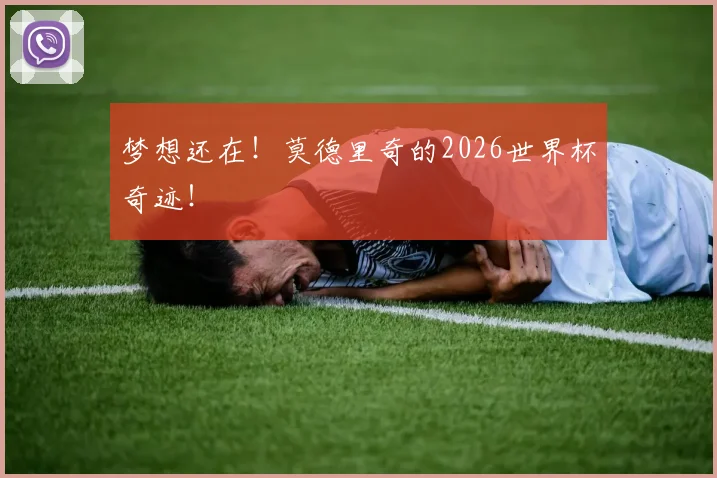 梦想还在！莫德里奇的2026世界杯奇迹！