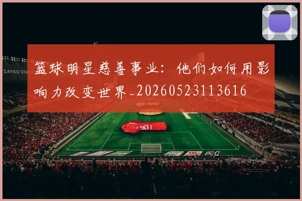 篮球明星慈善事业：他们如何用影响力改变世界_20260523113616