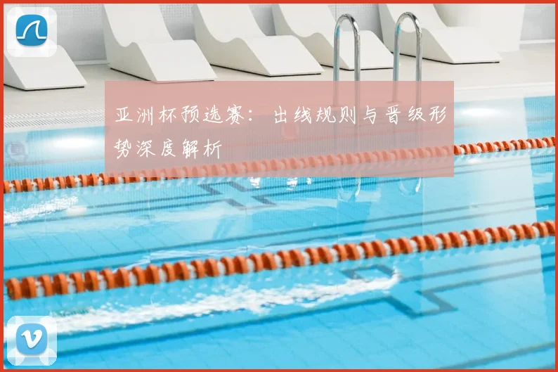亚洲杯预选赛：出线规则与晋级形势深度解析