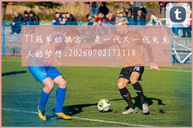 TI冠军的执念，是一代又一代电竞人的梦想_20260702171118