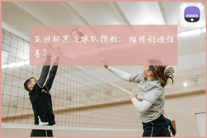 亚洲杯黑马球队预测：谁将创造惊喜？