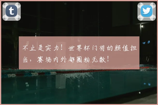 不止是实力！世界杯门将的颜值担当，赛场内外都圈粉无数！