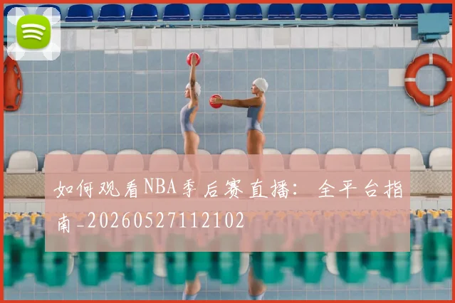 如何观看NBA季后赛直播：全平台指南_20260527112102
