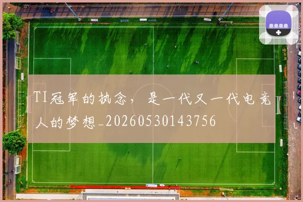 TI冠军的执念，是一代又一代电竞人的梦想_20260530143756