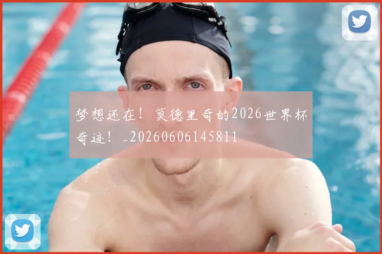 梦想还在！莫德里奇的2026世界杯奇迹！_20260606145811