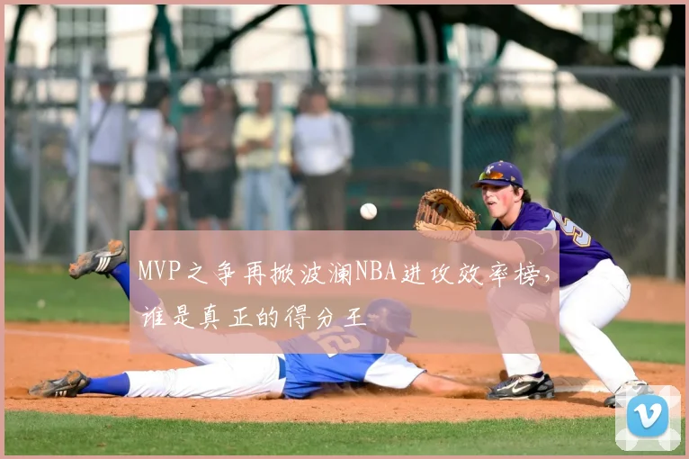 MVP之争再掀波澜NBA进攻效率榜，谁是真正的得分王