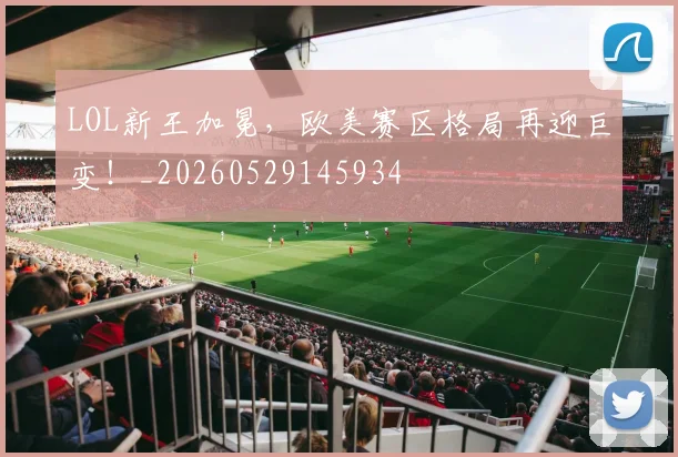 LOL新王加冕，欧美赛区格局再迎巨变！_20260529145934