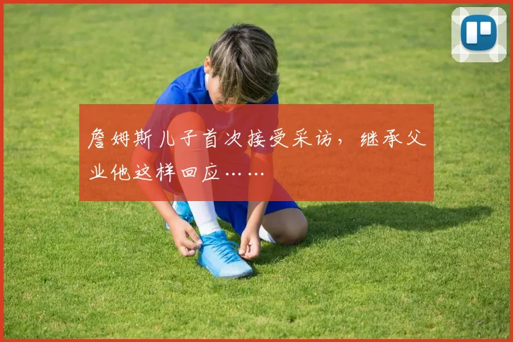 詹姆斯儿子首次接受采访，继承父业他这样回应……