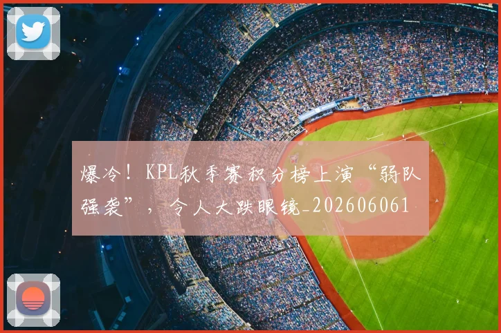 爆冷！KPL秋季赛积分榜上演“弱队强袭”，令人大跌眼镜_20260606150030