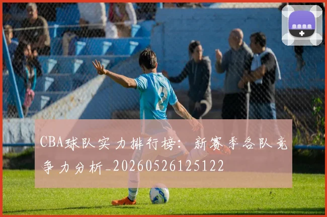CBA球队实力排行榜：新赛季各队竞争力分析_20260526125122
