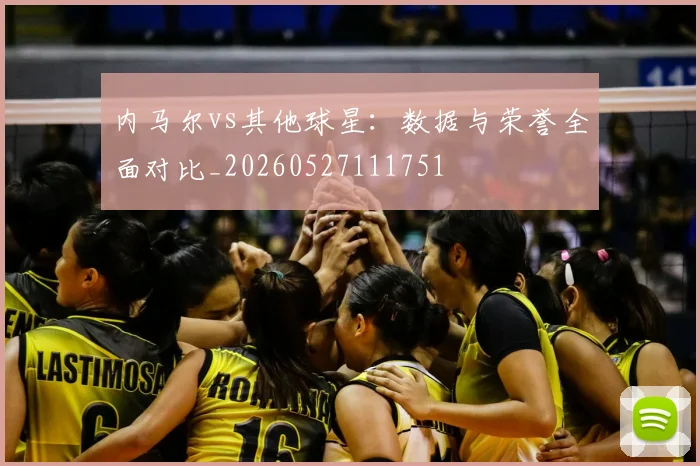 内马尔vs其他球星：数据与荣誉全面对比_20260527111751