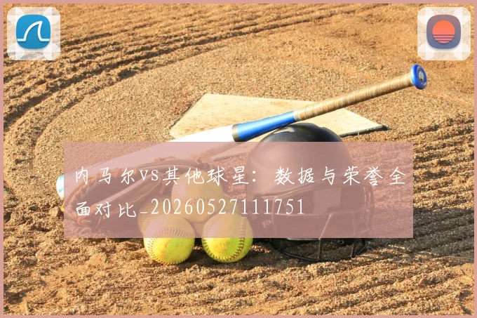 内马尔vs其他球星:数据与荣誉全面对比_20260527111751