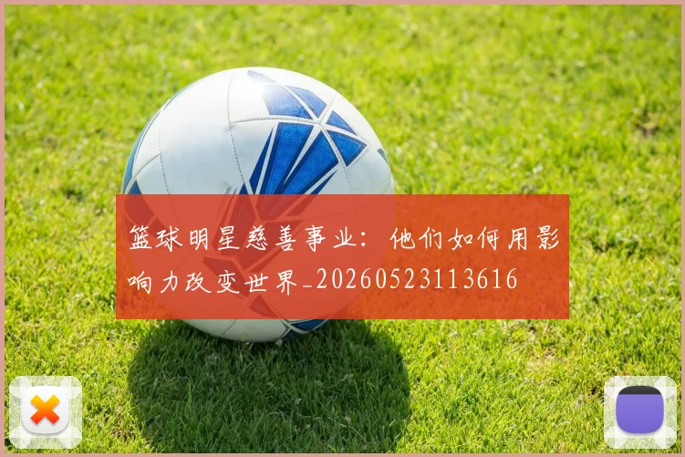 篮球明星慈善事业：他们如何用影响力改变世界_20260523113616