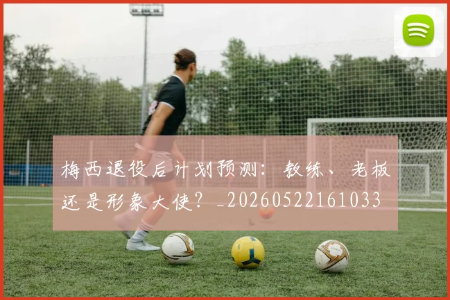 梅西退役后计划预测：教练、老板还是形象大使？_20260522161033