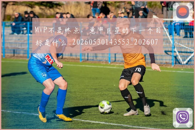 MVP不是终点，意甲巨星的下一个目标是什么_20260530143553_20260702044537