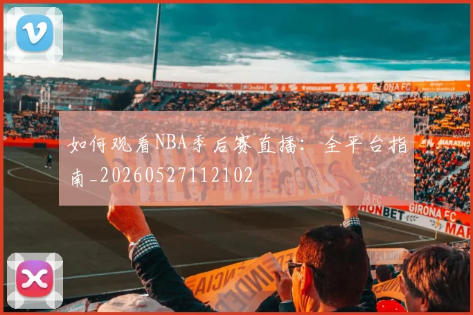 如何观看NBA季后赛直播：全平台指南_20260527112102