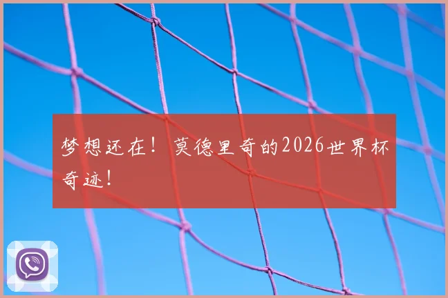 梦想还在！莫德里奇的2026世界杯奇迹！